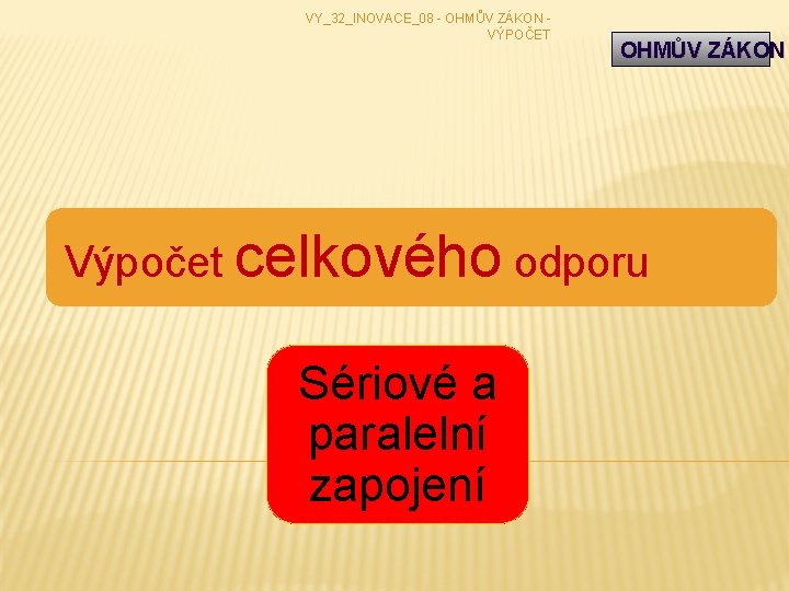 VY_32_INOVACE_08 - OHMŮV ZÁKON - VÝPOČET OHMŮV ZÁKON Výpočet celkového odporu Sériové a paralelní