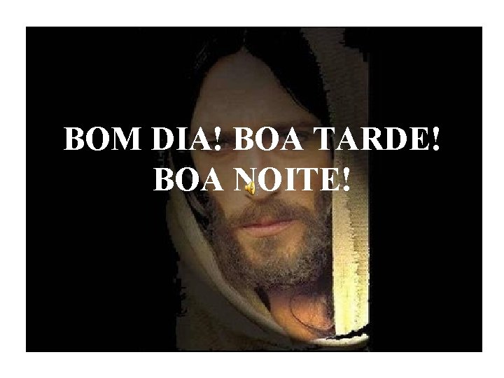 BOM DIA! BOA TARDE! BOA NOITE! 