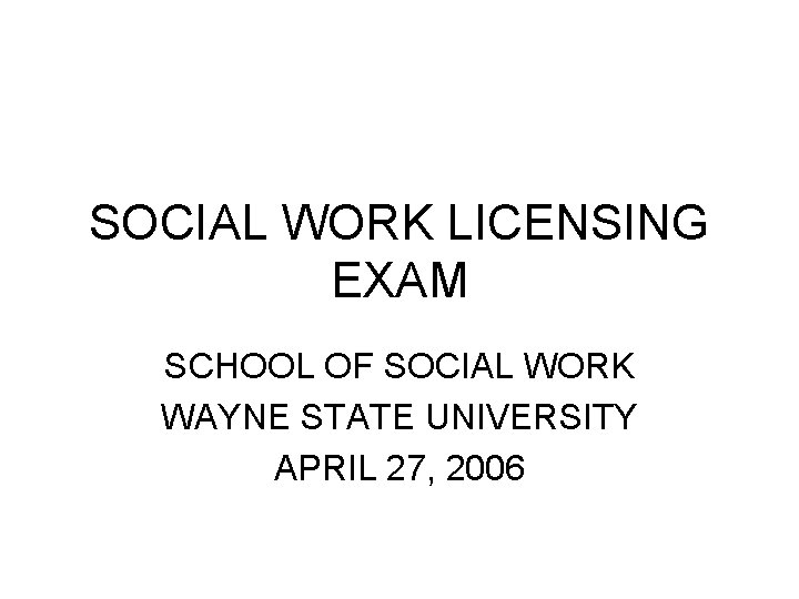SOCIAL WORK LICENSING EXAM SCHOOL OF SOCIAL WORK WAYNE STATE UNIVERSITY APRIL 27, 2006