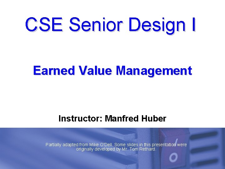 CSE Senior Design I Earned Value Management Instructor: Manfred Huber Partially adapted from Mike