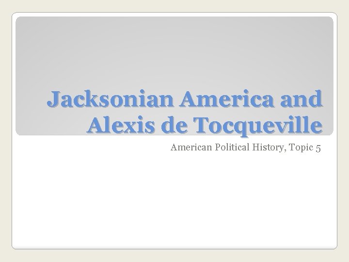 Jacksonian America and Alexis de Tocqueville American Political History, Topic 5 