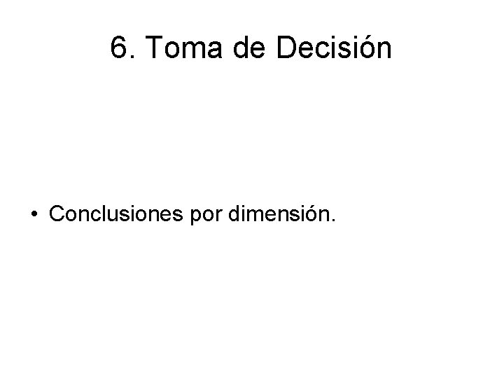 6. Toma de Decisión • Conclusiones por dimensión. 