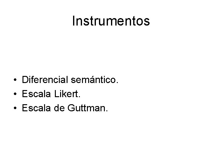 Instrumentos • Diferencial semántico. • Escala Likert. • Escala de Guttman. 