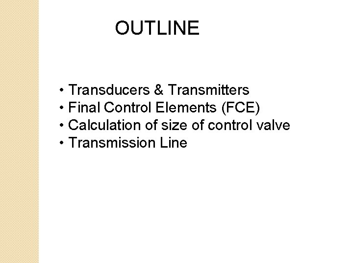 OUTLINE • Transducers & Transmitters • Final Control Elements (FCE) • Calculation of size OUTLINE • Transducers & Transmitters • Final Control Elements (FCE) • Calculation of size