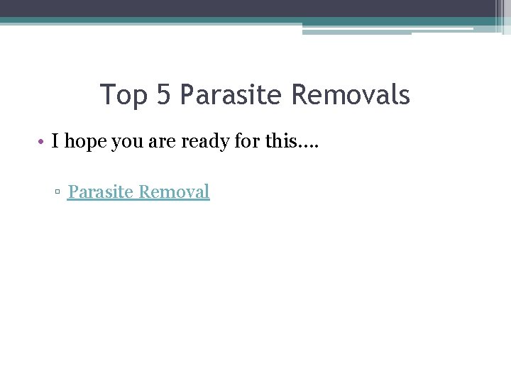 Top 5 Parasite Removals • I hope you are ready for this…. ▫ Parasite