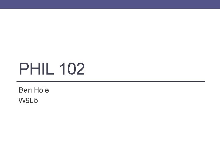 PHIL 102 Ben Hole W 9 L 5 