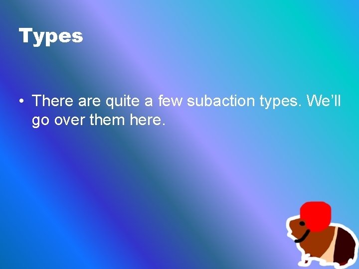 Types • There are quite a few subaction types. We’ll go over them here.