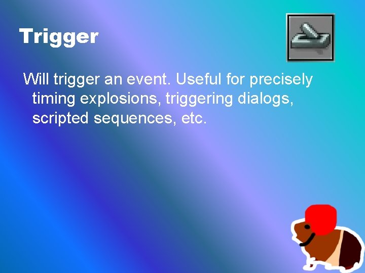 Trigger Will trigger an event. Useful for precisely timing explosions, triggering dialogs, scripted sequences,