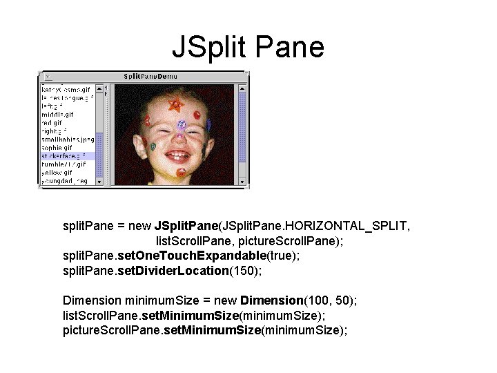JSplit Pane split. Pane = new JSplit. Pane(JSplit. Pane. HORIZONTAL_SPLIT, list. Scroll. Pane, picture.