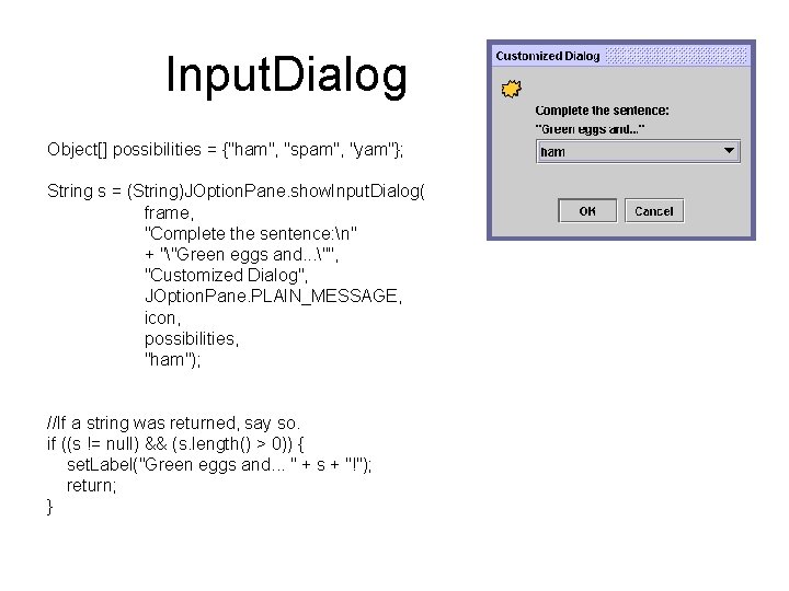 Input. Dialog Object[] possibilities = {"ham", "spam", "yam"}; String s = (String)JOption. Pane. show.