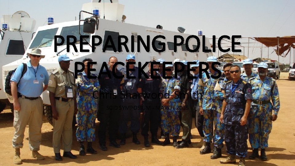 PREPARING POLICE PEACEKEEPERS Chris Sharwood-Smith SCID SYMPOSIUM - MARCH 2015 