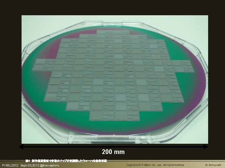 200 mm 図４　試作製造装置で多数のチップを仮接着したウェーハの全体写真 PIXEL 2012　Sept. 03, 2012 @Inawashiro Copyright © T-Micro Co. , Ltd.