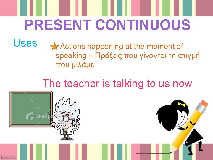 PRESENT CONTINUOUS Uses Actions happening at the moment of speaking – Πράξεις που γίνονται