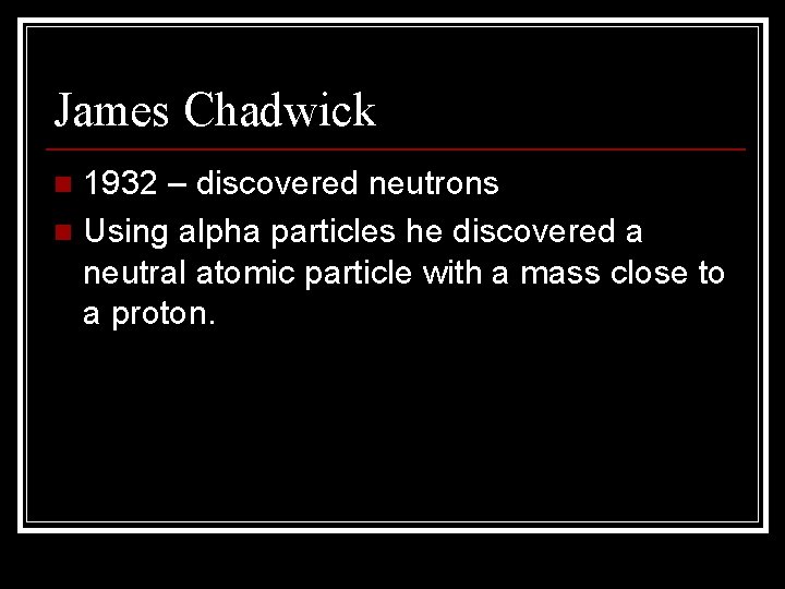 James Chadwick 1932 – discovered neutrons n Using alpha particles he discovered a neutral James Chadwick 1932 – discovered neutrons n Using alpha particles he discovered a neutral