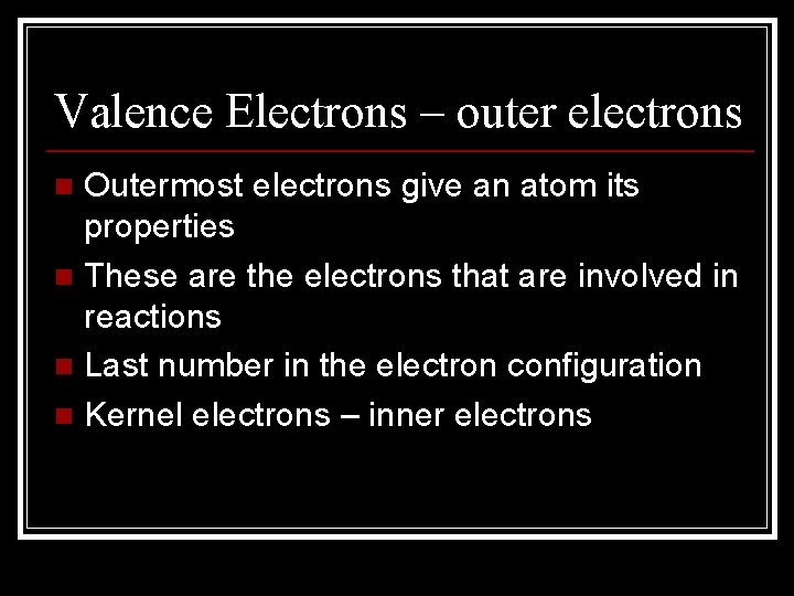 Valence Electrons – outer electrons Outermost electrons give an atom its properties n These Valence Electrons – outer electrons Outermost electrons give an atom its properties n These