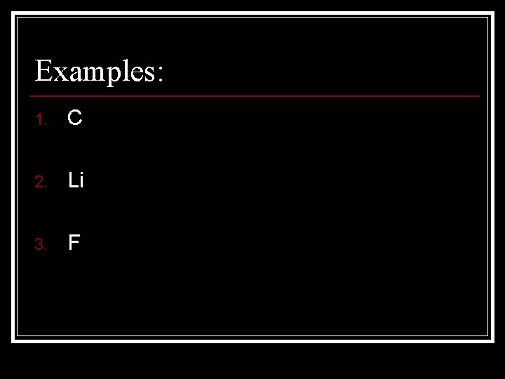 Examples: 1. C 2. Li 3. F Examples: 1. C 2. Li 3. F