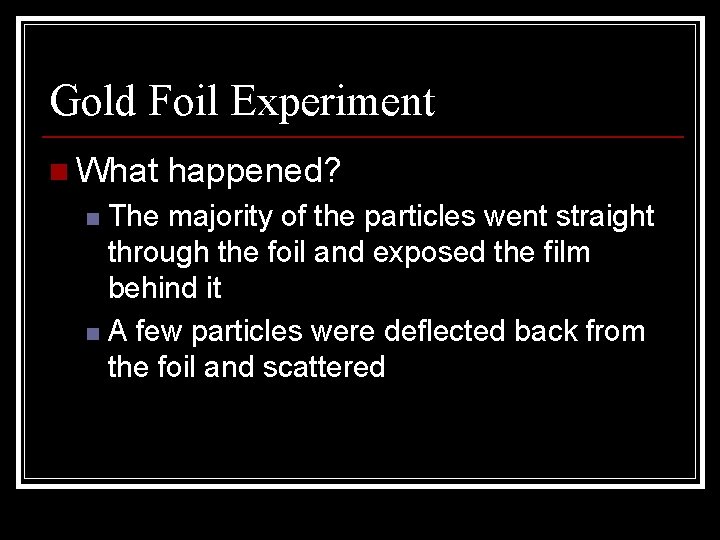 Gold Foil Experiment n What happened? The majority of the particles went straight through Gold Foil Experiment n What happened? The majority of the particles went straight through
