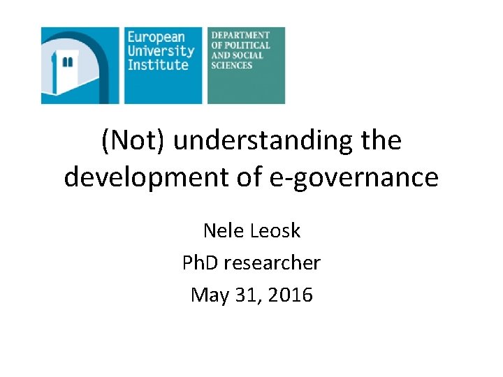 (Not) understanding the development of e-governance Nele Leosk Ph. D researcher May 31, 2016