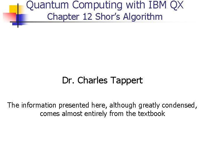 Quantum Computing with IBM QX Chapter 12 Shor’s Algorithm Dr. Charles Tappert The information