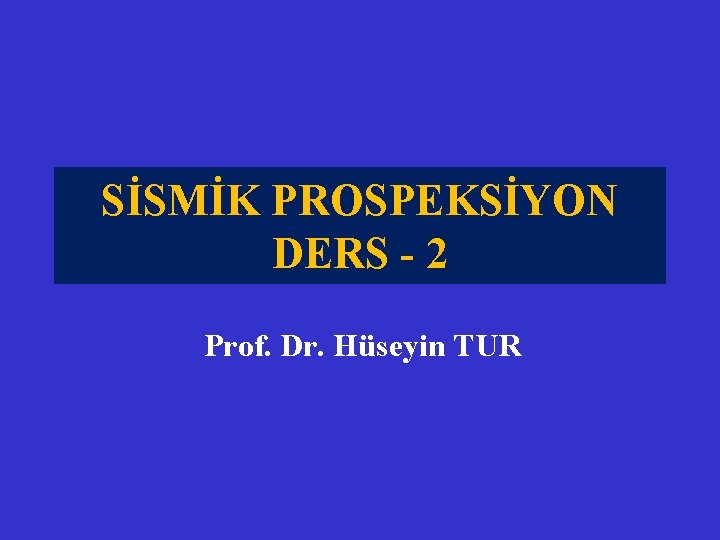 SİSMİK PROSPEKSİYON DERS - 2 Prof. Dr. Hüseyin TUR 