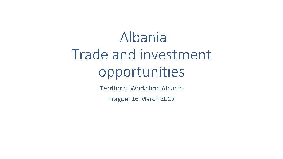 Albania Trade and investment opportunities Territorial Workshop Albania Prague, 16 March 2017 