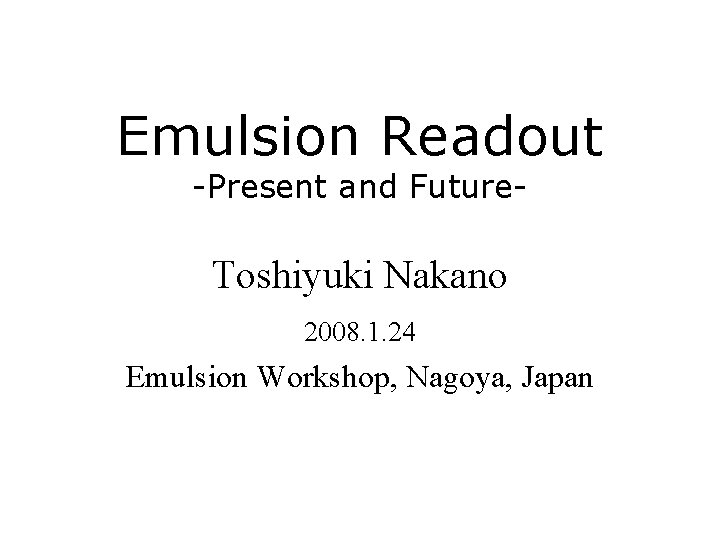 Emulsion Readout -Present and Future- Toshiyuki Nakano 2008. 1. 24 Emulsion Workshop, Nagoya, Japan Emulsion Readout -Present and Future- Toshiyuki Nakano 2008. 1. 24 Emulsion Workshop, Nagoya, Japan