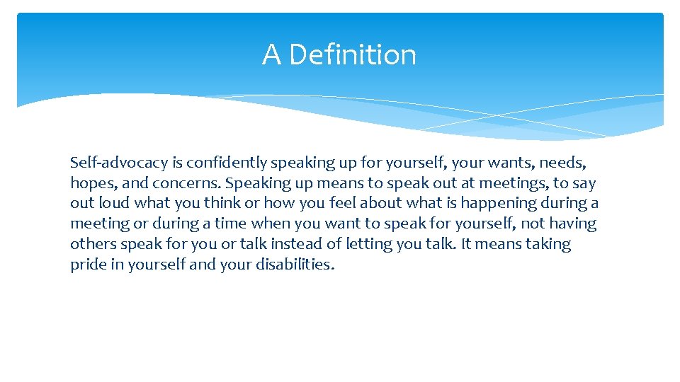 A Definition Self-advocacy is confidently speaking up for yourself, your wants, needs, hopes, and