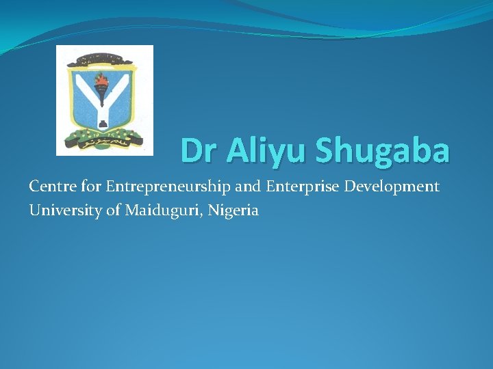 Dr Aliyu Shugaba Centre for Entrepreneurship and Enterprise Development University of Maiduguri, Nigeria 