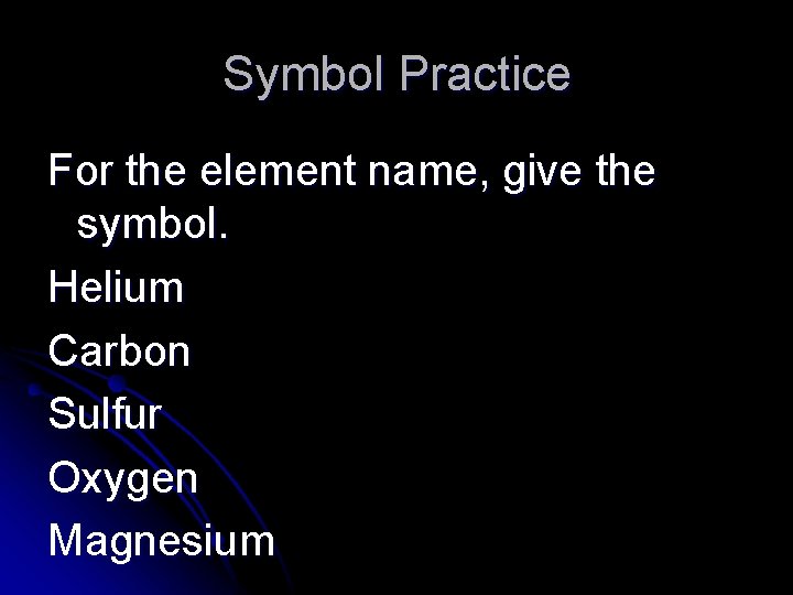 Symbol Practice For the element name, give the symbol. Helium Carbon Sulfur Oxygen Magnesium