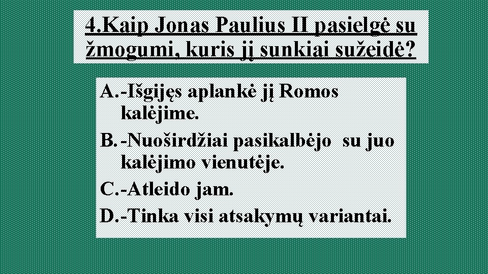 4. Kaip Jonas Paulius II pasielgė su žmogumi, kuris jį sunkiai sužeidė? A. -Išgijęs