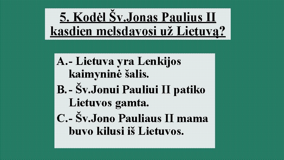 5. Kodėl Šv. Jonas Paulius II kasdien melsdavosi už Lietuvą? A. - Lietuva yra