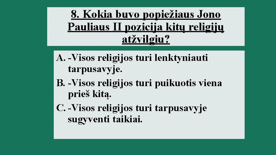 8. Kokia buvo popiežiaus Jono Pauliaus II pozicija kitų religijų atžvilgiu? A. -Visos religijos