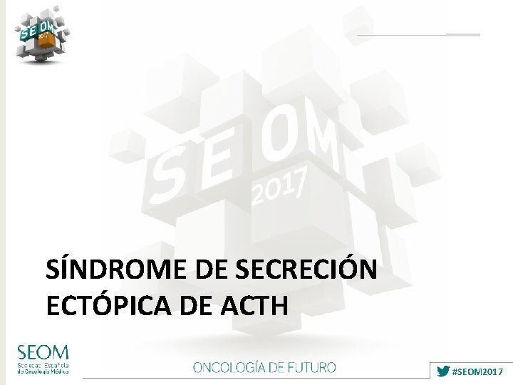 SÍNDROME DE SECRECIÓN ECTÓPICA DE ACTH #SEOM 2017 