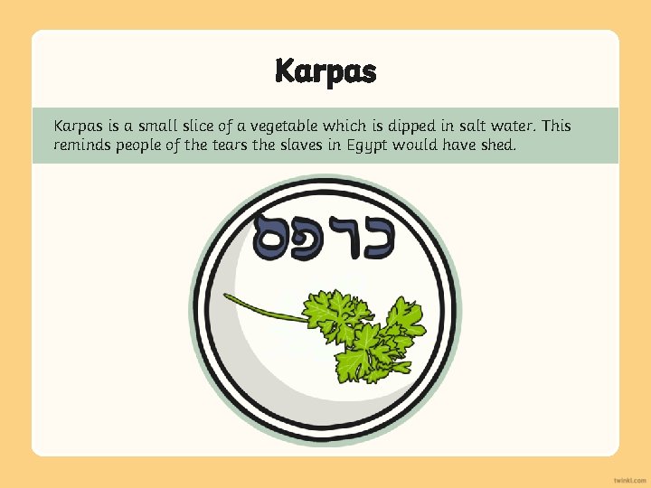 Karpas is a small slice of a vegetable which is dipped in salt water.