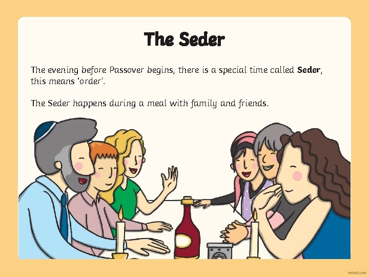 The Seder The evening before Passover begins, there is a special time called Seder,