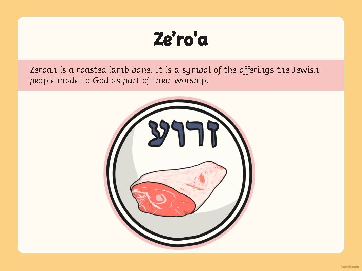 Ze’ro’a Zeroah is a roasted lamb bone. It is a symbol of the offerings