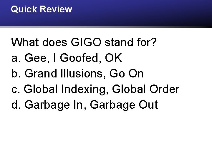 Quick Review What does GIGO stand for? a. Gee, I Goofed, OK b. Grand