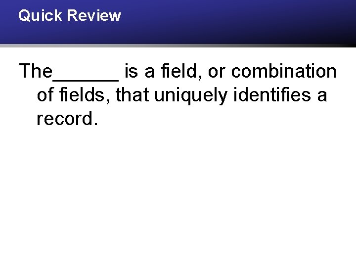 Quick Review The______ is a field, or combination of fields, that uniquely identifies a
