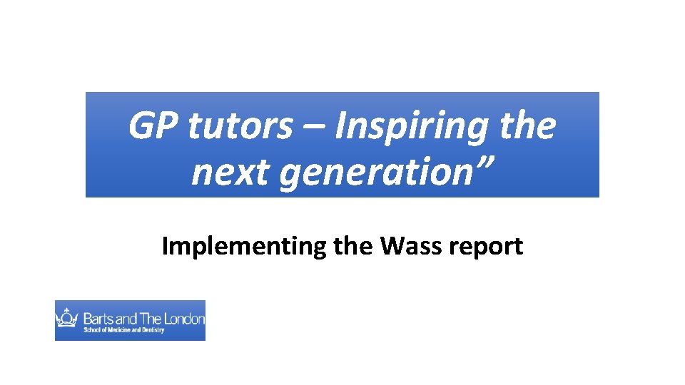 GP tutors – Inspiring the next generation” Implementing the Wass report 