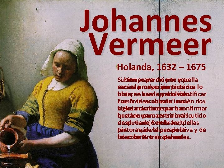 Johannes Vermeer Holanda, 1632 – 1675 Si se perdió por aquella Subien temprana muerte