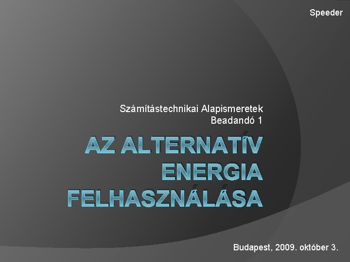 Speeder Számítástechnikai Alapismeretek Beadandó 1 AZ ALTERNATÍV ENERGIA FELHASZNÁLÁSA Budapest, 2009. október 3. 