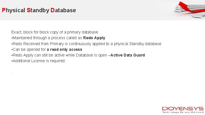 Physical Standby Database Exact, block for block copy of a primary database • Maintained