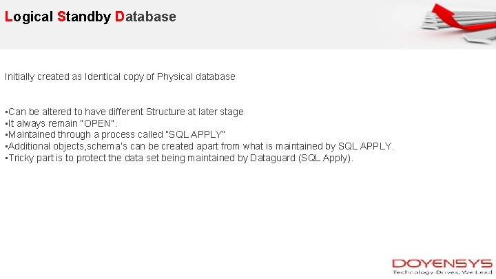 Logical Standby Database Initially created as Identical copy of Physical database • Can be