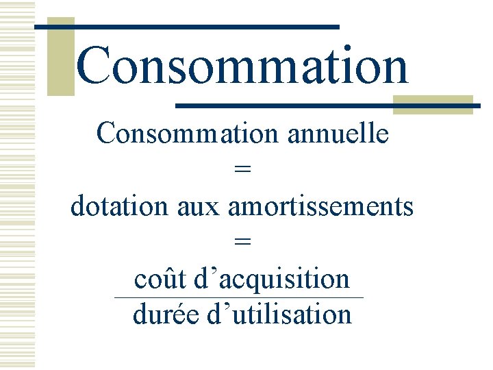 Consommation annuelle = dotation aux amortissements = coût d’acquisition durée d’utilisation 