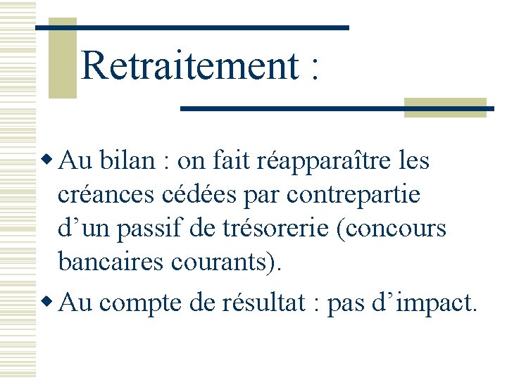 Retraitement : w Au bilan : on fait réapparaître les créances cédées par contrepartie