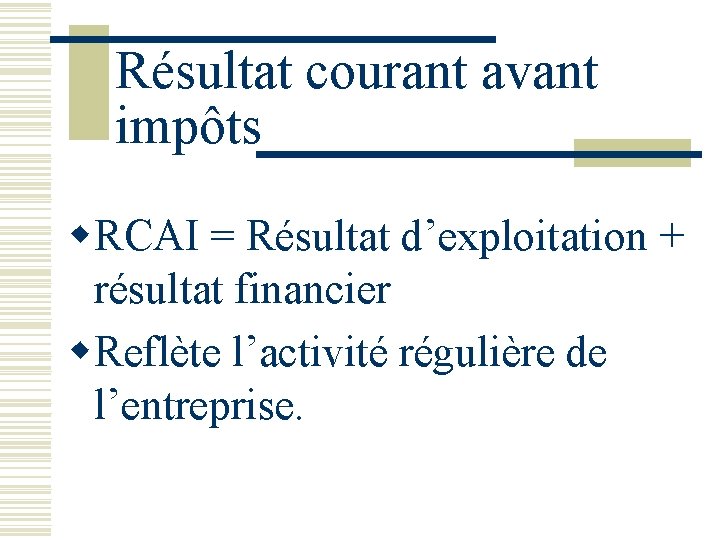 Résultat courant avant impôts w. RCAI = Résultat d’exploitation + résultat financier w. Reflète