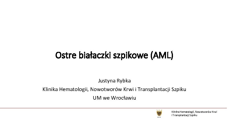 Ostre białaczki szpikowe (AML) Justyna Rybka Klinika Hematologii, Nowotworów Krwi i Transplantacji Szpiku UM