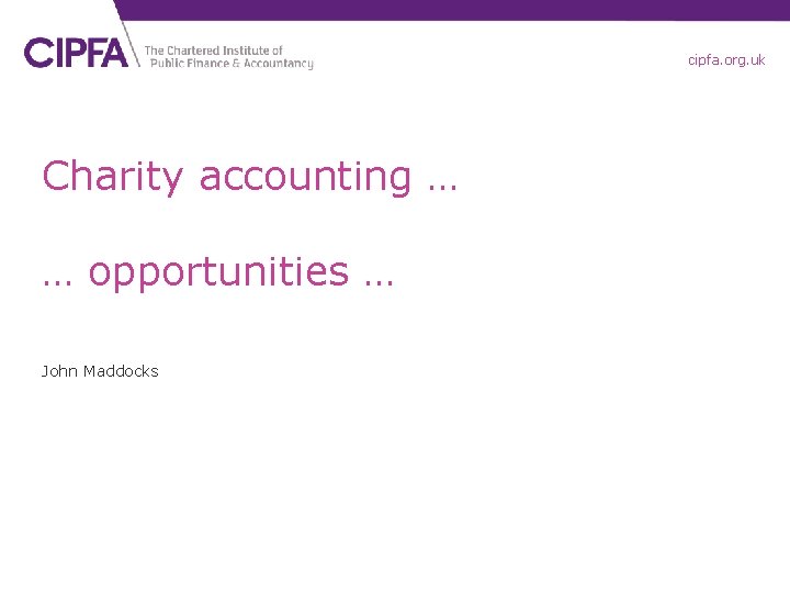 cipfa. org. uk Charity accounting … … opportunities … John Maddocks 