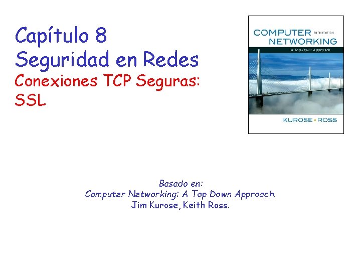 Capítulo 8 Seguridad en Redes Conexiones TCP Seguras: SSL Basado en: Computer Networking: A