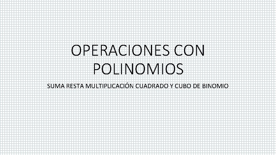 OPERACIONES CON POLINOMIOS SUMA RESTA MULTIPLICACIÓN CUADRADO Y CUBO DE BINOMIO 